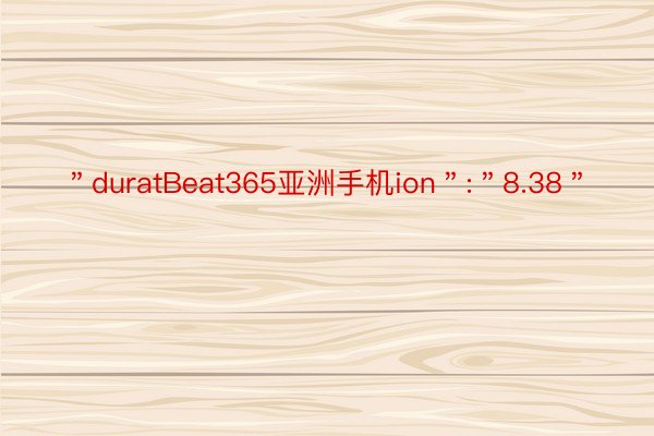 ＂duratBeat365亚洲手机ion＂:＂8.38＂