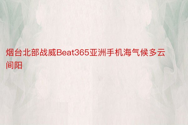 烟台北部战威Beat365亚洲手机海气候多云间阳