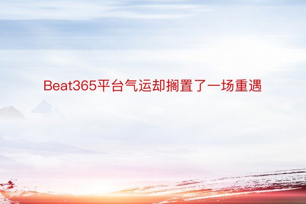 Beat365平台气运却搁置了一场重遇