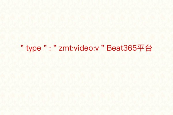 ＂type＂:＂zmt:video:v＂Beat365平台