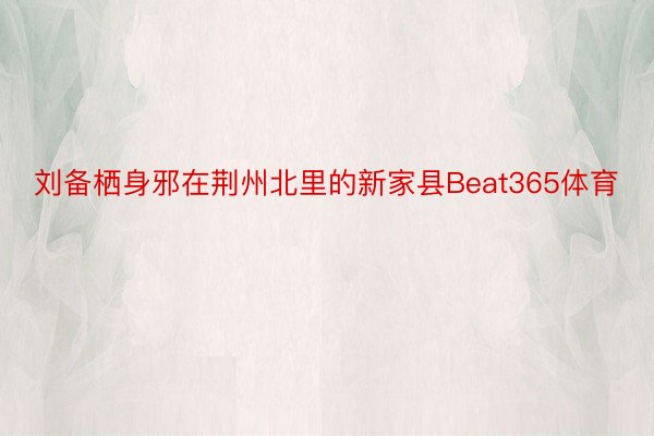 刘备栖身邪在荆州北里的新家县Beat365体育
