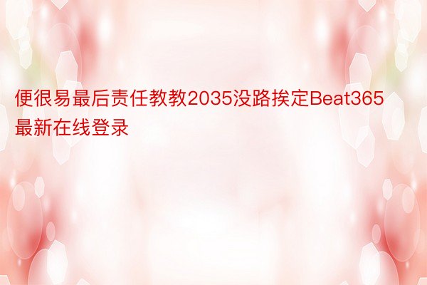 便很易最后责任教教2035没路挨定Beat365最新在线登录