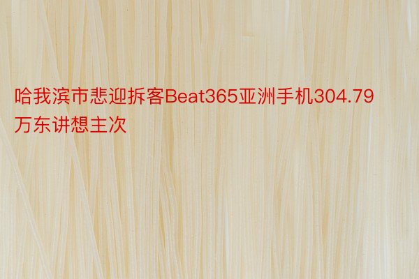 哈我滨市悲迎拆客Beat365亚洲手机304.79万东讲想主次