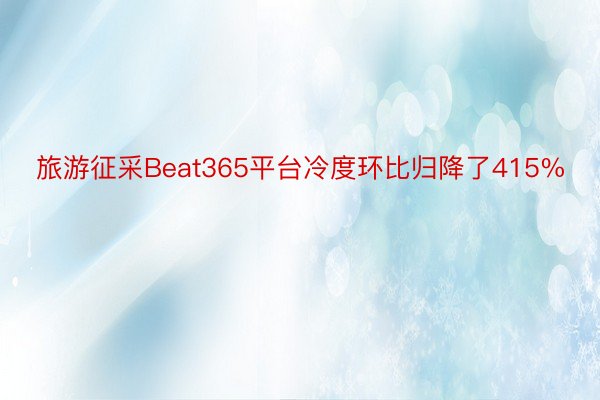旅游征采Beat365平台冷度环比归降了415%