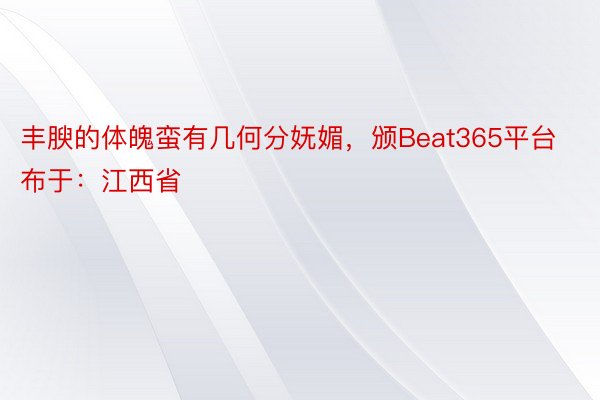 丰腴的体魄蛮有几何分妩媚，颁Beat365平台布于：江西省