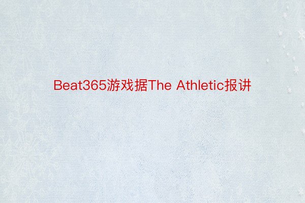 Beat365游戏据The Athletic报讲