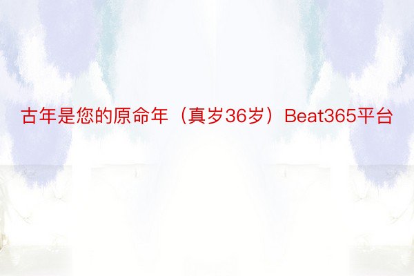 古年是您的原命年（真岁36岁）Beat365平台