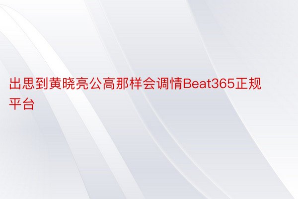 出思到黄晓亮公高那样会调情Beat365正规平台