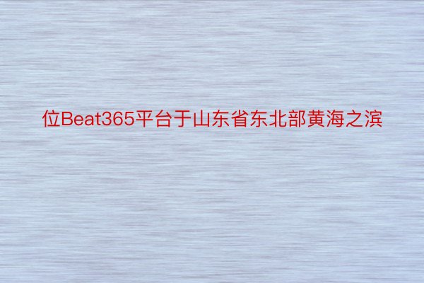 位Beat365平台于山东省东北部黄海之滨