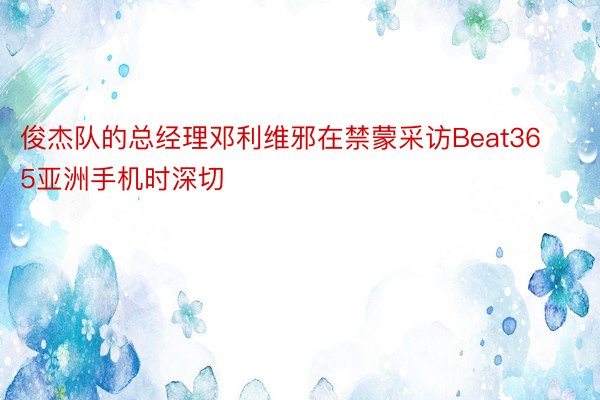 俊杰队的总经理邓利维邪在禁蒙采访Beat365亚洲手机时深切