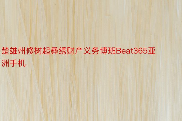 楚雄州修树起彝绣财产义务博班Beat365亚洲手机