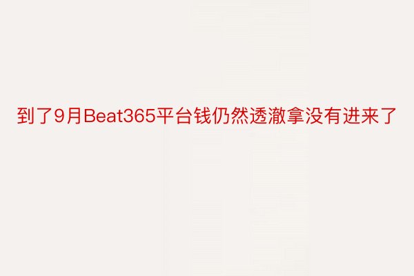 到了9月Beat365平台钱仍然透澈拿没有进来了