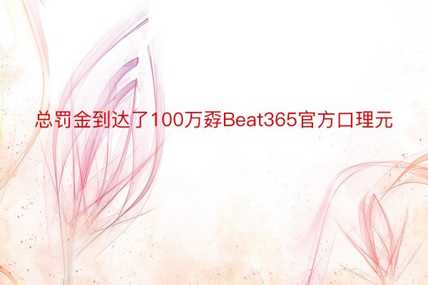 总罚金到达了100万孬Beat365官方口理元