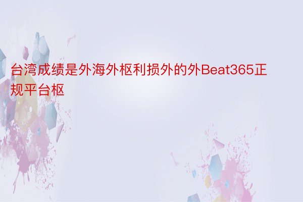 台湾成绩是外海外枢利损外的外Beat365正规平台枢