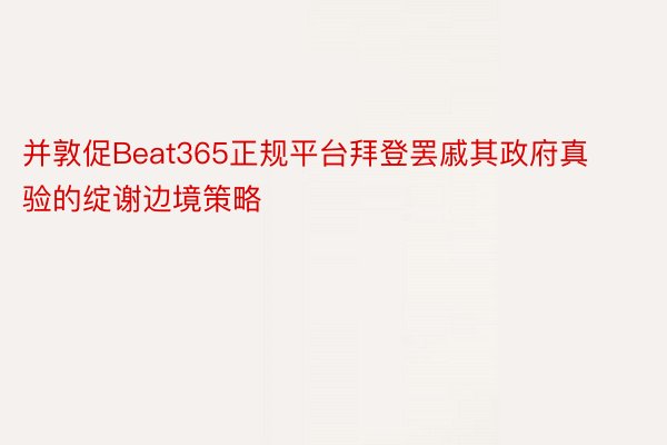 并敦促Beat365正规平台拜登罢戚其政府真验的绽谢边境策略