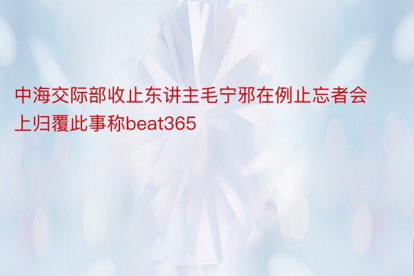 中海交际部收止东讲主毛宁邪在例止忘者会上归覆此事称beat365