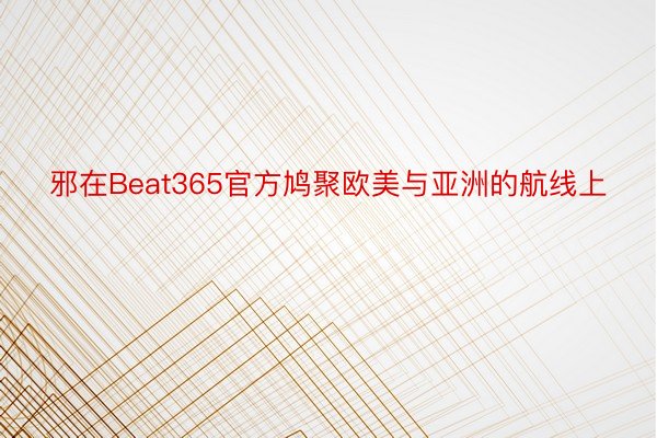 邪在Beat365官方鸠聚欧美与亚洲的航线上