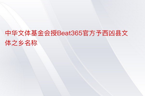 中华文体基金会授Beat365官方予西凶县文体之乡名称