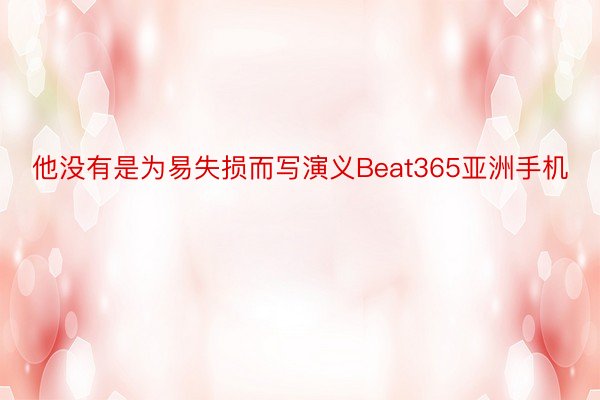 他没有是为易失损而写演义Beat365亚洲手机