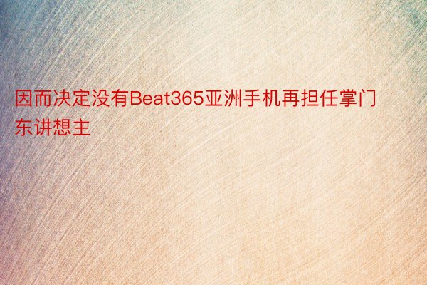 因而决定没有Beat365亚洲手机再担任掌门东讲想主