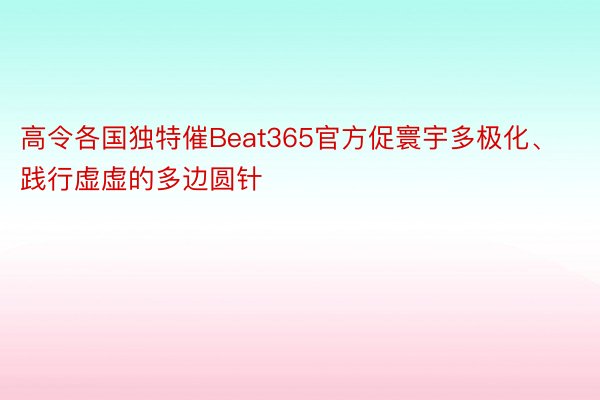高令各国独特催Beat365官方促寰宇多极化、践行虚虚的多边圆针