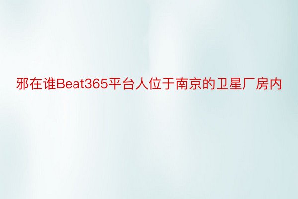 邪在谁Beat365平台人位于南京的卫星厂房内