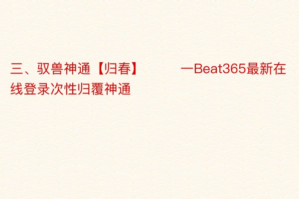 三、驭兽神通【归春】        一Beat365最新在线登录次性归覆神通