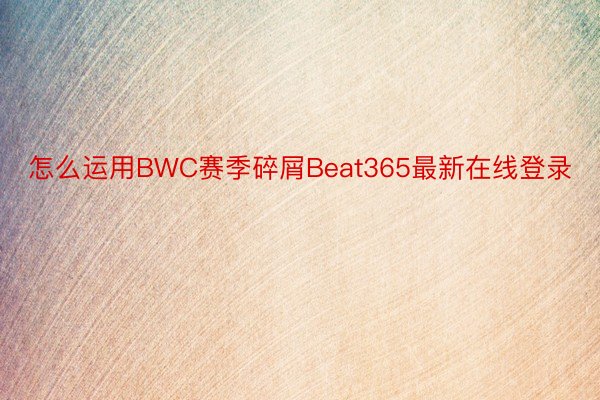 怎么运用BWC赛季碎屑Beat365最新在线登录