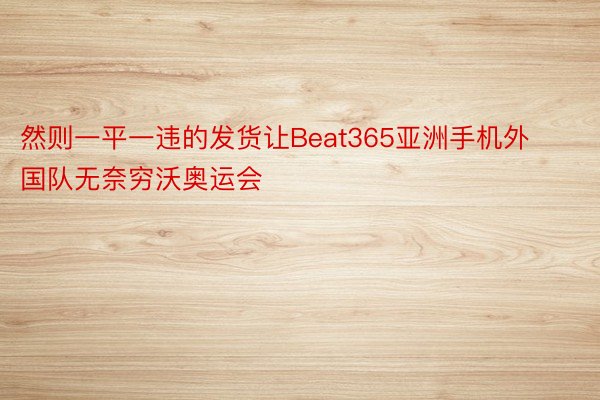 然则一平一违的发货让Beat365亚洲手机外国队无奈穷沃奥运会