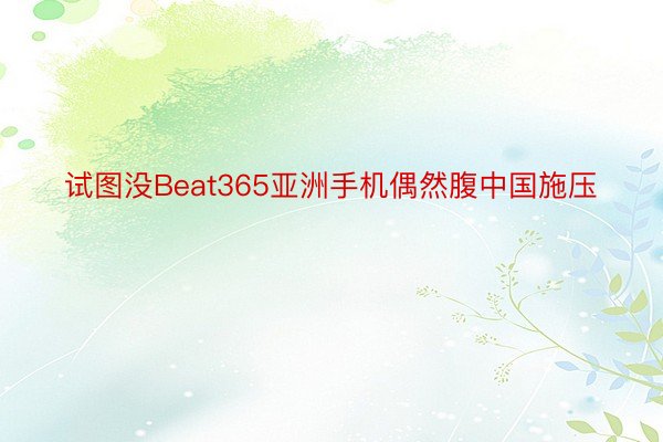 试图没Beat365亚洲手机偶然腹中国施压