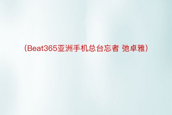 （Beat365亚洲手机总台忘者 弛卓雅）