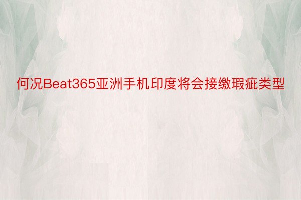 何况Beat365亚洲手机印度将会接缴瑕疵类型